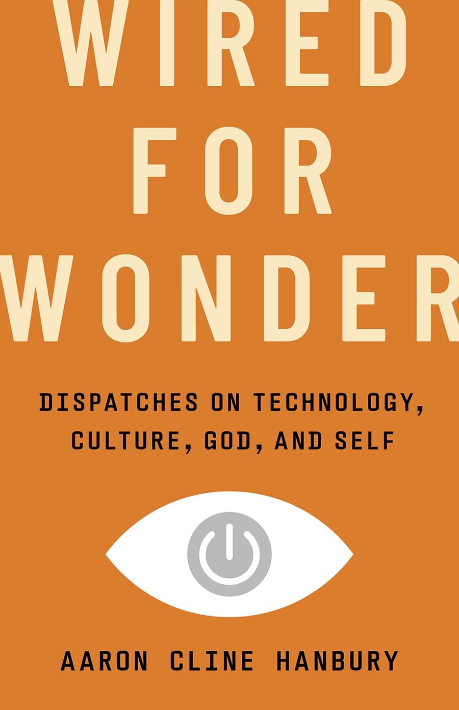 Book cover of Wired for Wonder: Dispatches on Technology, Culture, God, and Self by Aaron Cline Hanbury. The cover has a bold orange background with large cream-colored letters spelling the title. Below the subtitle, in black bold type, is a white eye-shaped icon with a gray power button symbol in the center. The author's name appears at the bottom in black capitals.