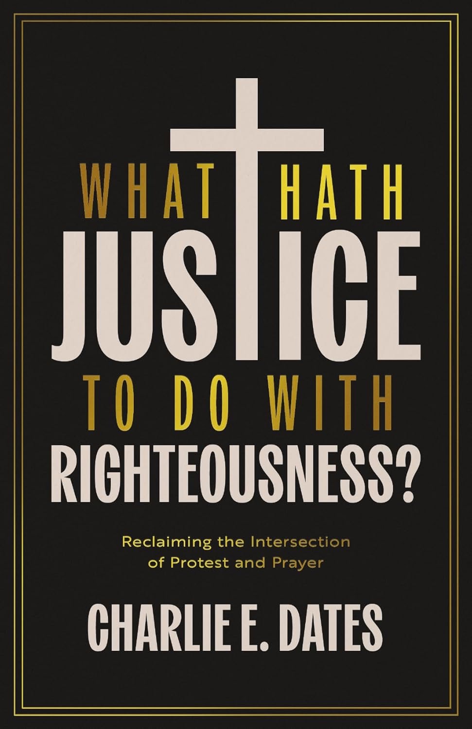 Alt text: Book cover for What Hath Justice to Do with Righteousness? Reclaiming the Intersection of Protest and Prayer by Charlie E. Dates. The cover features a large white cross between the words “What Hath” and “Justice,” with the subtitle and author’s name in white and gold text on a black background.